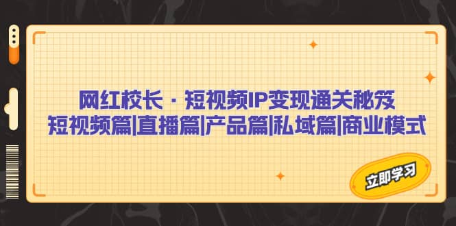 网红校长·短视频IP变现通关秘笈：短视频篇+直播篇+产品篇+私域篇+商业模式创业之家-网创项目资源站-副业项目-创业项目-搞钱项目创业之家