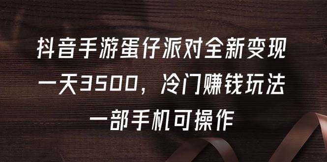抖音手游蛋仔派对全新变现，一天3500，冷门赚钱玩法，一部手机可操作创业之家-网创项目资源站-副业项目-创业项目-搞钱项目创业之家