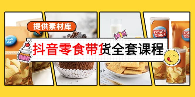 抖音零食带货全套课程：从0到1搭建账号，涨粉卖货（提供素材库）创业之家-网创项目资源站-副业项目-创业项目-搞钱项目创业之家