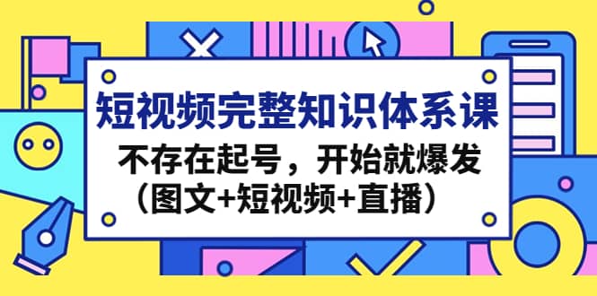 短视频完整知识体系课，不存在起号，开始就爆发（图文+短视频+直播）创业之家-网创项目资源站-副业项目-创业项目-搞钱项目创业之家