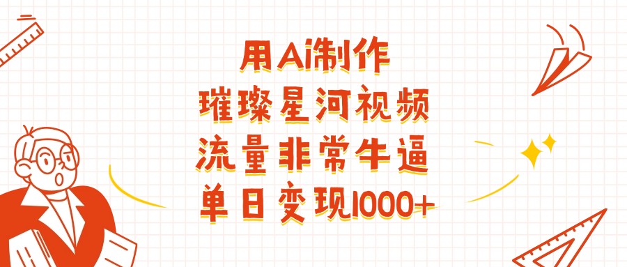 用Ai制作璀璨星河视频，流量非常牛逼，单日变现1000+创业之家-网创项目资源站-副业项目-创业项目-搞钱项目创业之家