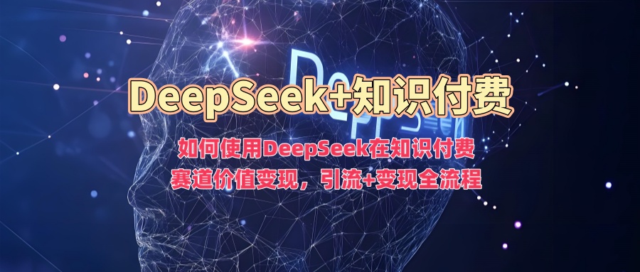 如何使用DeepSeek在知识付费赛道价值变现，引流+变现全流程创业之家-网创项目资源站-副业项目-创业项目-搞钱项目创业之家