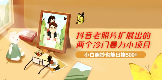 抖音老照片扩展出的两个冷门暴力小项目，小白照抄也能日撸500+创业之家-网创项目资源站-副业项目-创业项目-搞钱项目创业之家