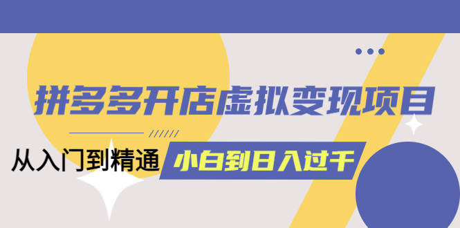 拼多多开店虚拟变现项目：入门到精通 从小白到日入1000（完整版）6月13更新创业之家-网创项目资源站-副业项目-创业项目-搞钱项目创业之家