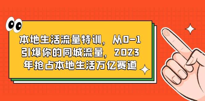 本地生活流量特训，从0-1引爆你的同城流量，2023年抢占本地生活万亿赛道创业之家-网创项目资源站-副业项目-创业项目-搞钱项目创业之家
