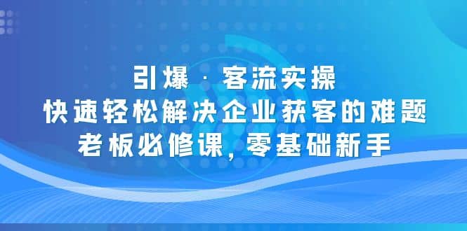 引爆·客流实操：快速轻松解决企业获客的难题，老板必修课，零基础新手创业之家-网创项目资源站-副业项目-创业项目-搞钱项目创业之家