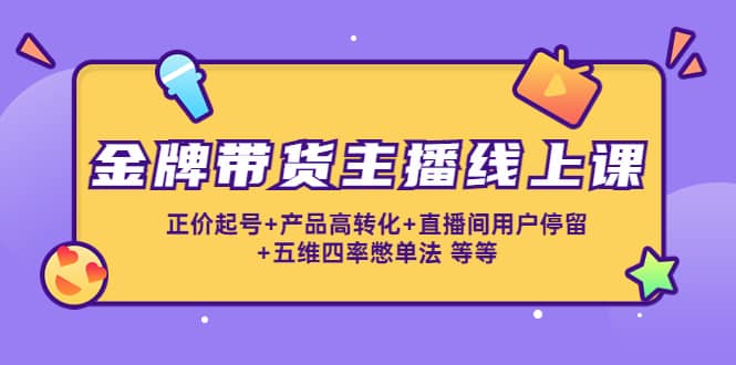 金牌带货主播线上课：正价起号+产品高转化+直播间用户停留+五维四率憋单法创业之家-网创项目资源站-副业项目-创业项目-搞钱项目创业之家