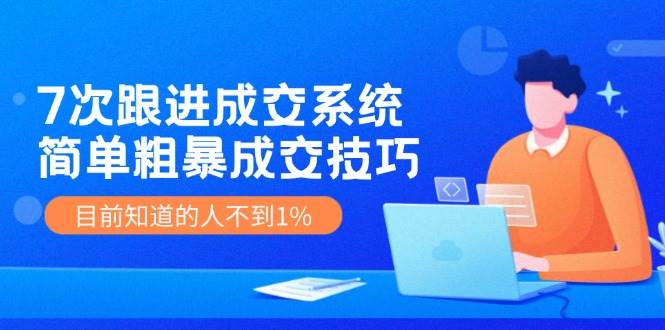 7次 跟进 成交系统：简单粗暴成交技巧，目前知道的人不到1%创业之家-网创项目资源站-副业项目-创业项目-搞钱项目创业之家