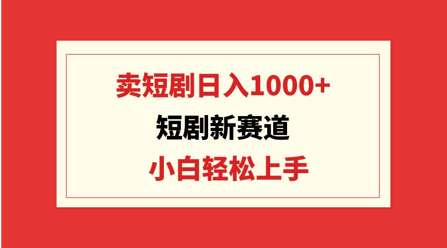 短剧新赛道：卖短剧日入1000+，小白轻松上手，可批量创业之家-网创项目资源站-副业项目-创业项目-搞钱项目创业之家