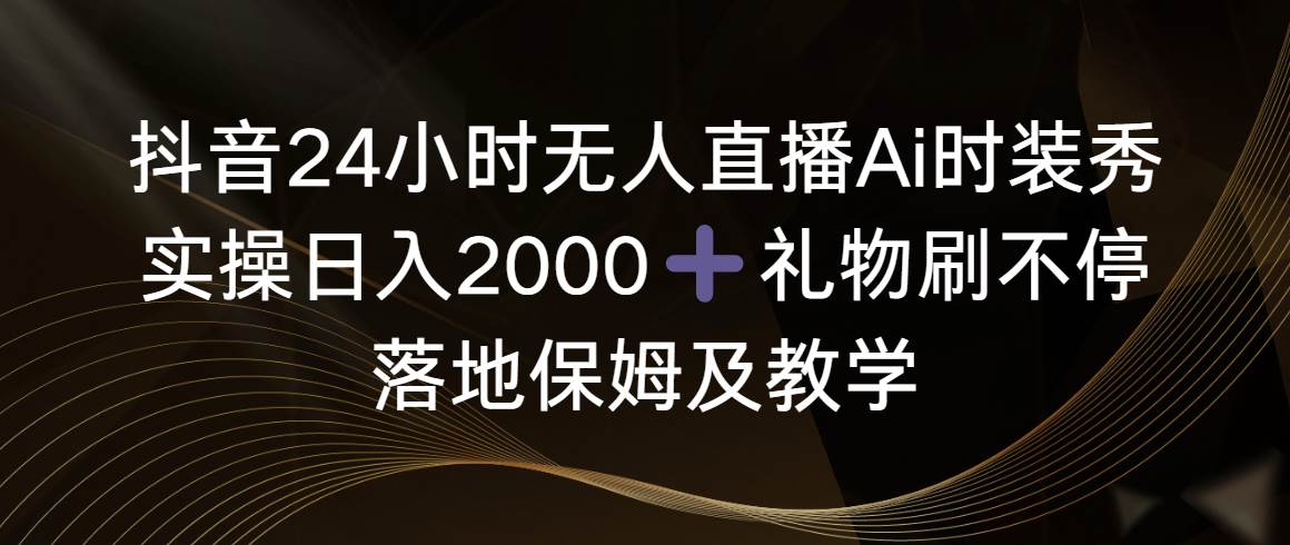 抖音24小时无人直播Ai时装秀，实操日入2000+，礼物刷不停，落地保姆及教学创业之家-网创项目资源站-副业项目-创业项目-搞钱项目创业之家