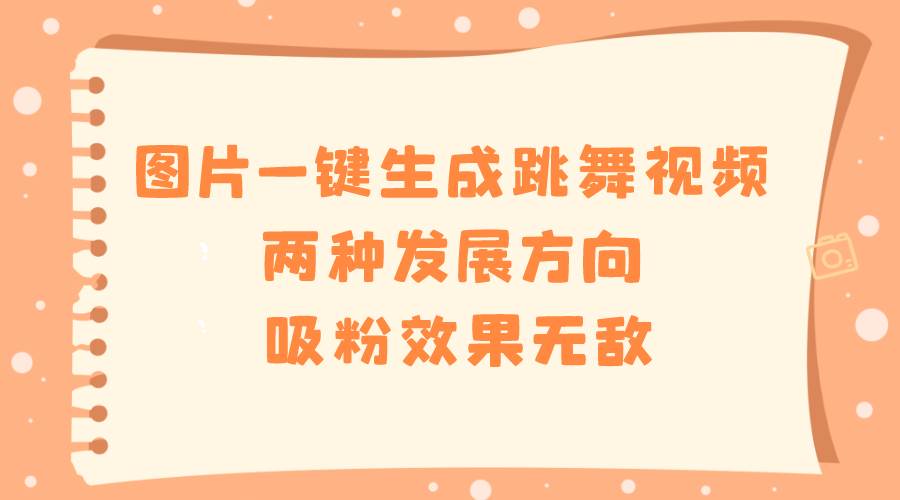 图片一键生成跳舞视频，两种发展方向，吸粉效果无敌创业之家-网创项目资源站-副业项目-创业项目-搞钱项目创业之家