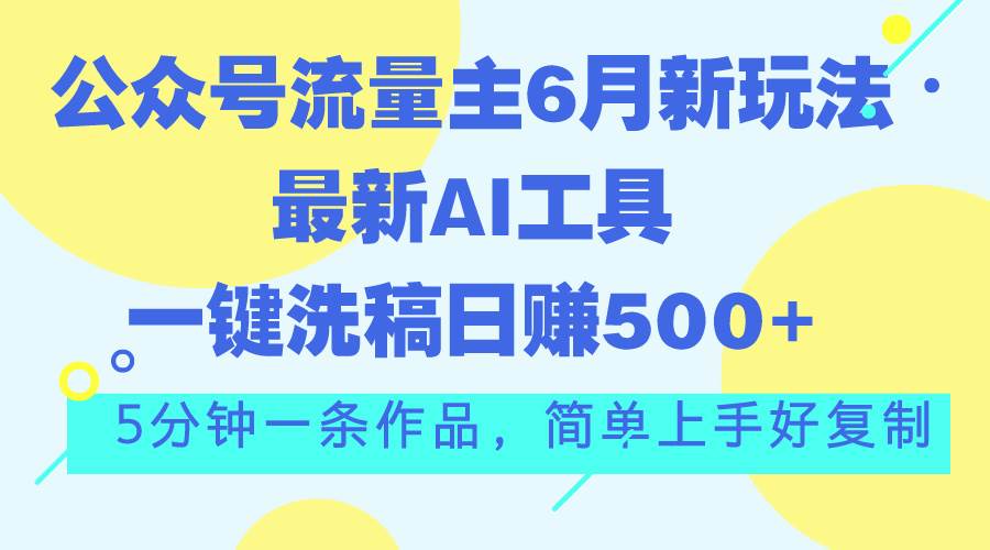 公众号流量主6月新玩法，最新AI工具一键洗稿单号日赚500+，5分钟一条作…创业之家-网创项目资源站-副业项目-创业项目-搞钱项目创业之家