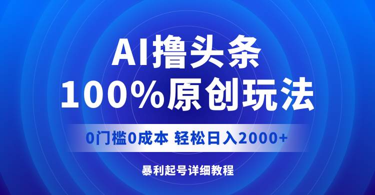 AI撸头条，100%原创玩法，0成本0门槛，轻松日入2000+创业之家-网创项目资源站-副业项目-创业项目-搞钱项目创业之家
