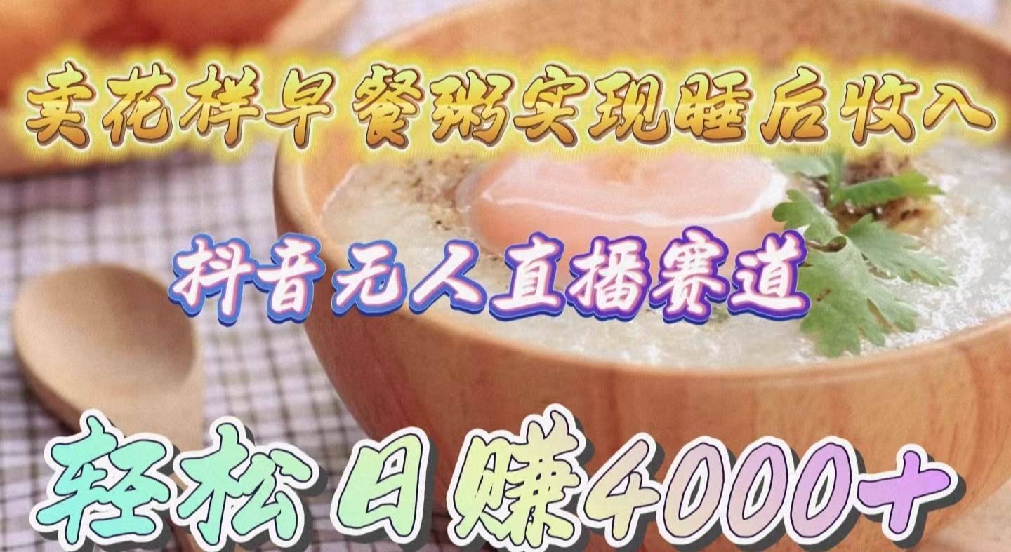 卖花样早餐粥实现睡后收入！抖音无人直播新赛道，轻松日赚4000+创业之家-网创项目资源站-副业项目-创业项目-搞钱项目创业之家