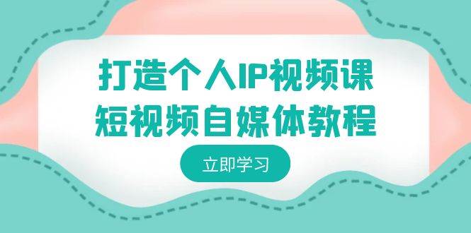 打造个人IP视频课-短视频自媒体教程，个人IP如何定位，如何变现创业之家-网创项目资源站-副业项目-创业项目-搞钱项目创业之家
