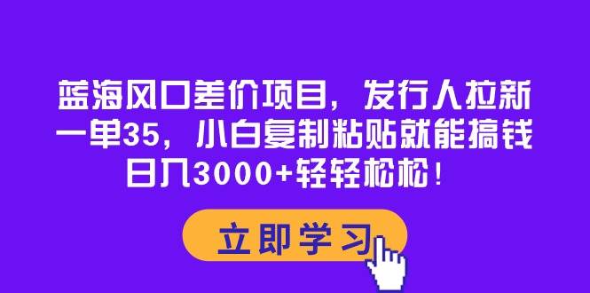 蓝海风口差价项目，发行人拉新，一单35，小白复制粘贴就能搞钱！日入3000+轻轻松松创业之家-网创项目资源站-副业项目-创业项目-搞钱项目创业之家
