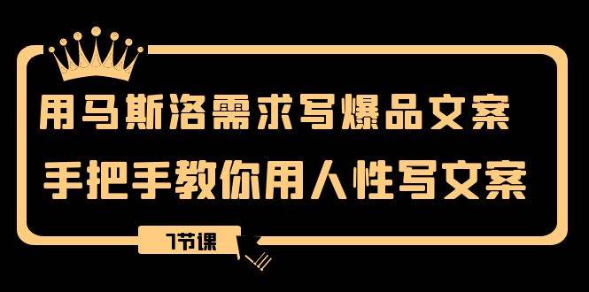 用马斯洛·需求写爆品文案，手把手教你用人性写文案（7节课）创业之家-网创项目资源站-副业项目-创业项目-搞钱项目创业之家