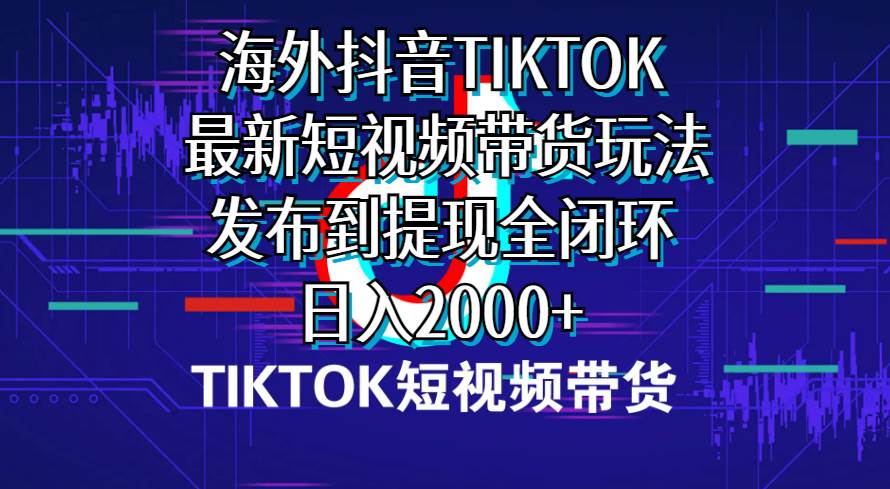海外短视频带货，最新短视频带货玩法发布到提现全闭环，日入2000+创业之家-网创项目资源站-副业项目-创业项目-搞钱项目创业之家