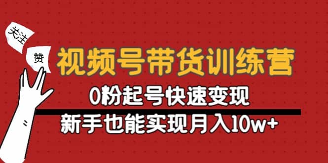 视频号带货训练营：0粉起号快速变现创业之家-网创项目资源站-副业项目-创业项目-搞钱项目创业之家