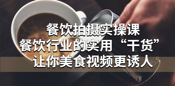 餐饮拍摄实操课：餐饮行业的实用“干货”让你美食视频更诱人创业之家-网创项目资源站-副业项目-创业项目-搞钱项目创业之家