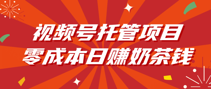 视频号托管项目，零成本日赚奶茶钱创业之家-网创项目资源站-副业项目-创业项目-搞钱项目创业之家