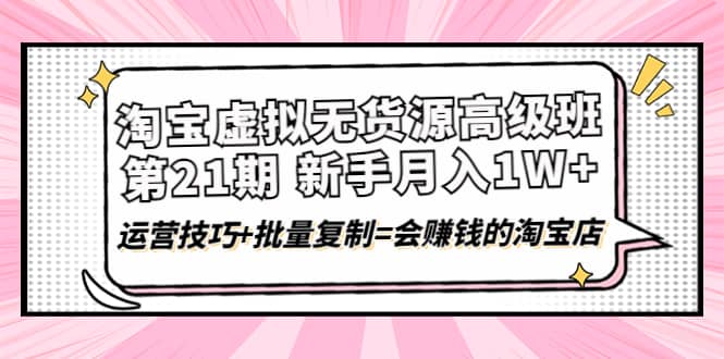 淘宝虚拟无货源高级班【第21期】运营技巧+批量复制=会赚钱的淘宝店创业之家-网创项目资源站-副业项目-创业项目-搞钱项目创业之家