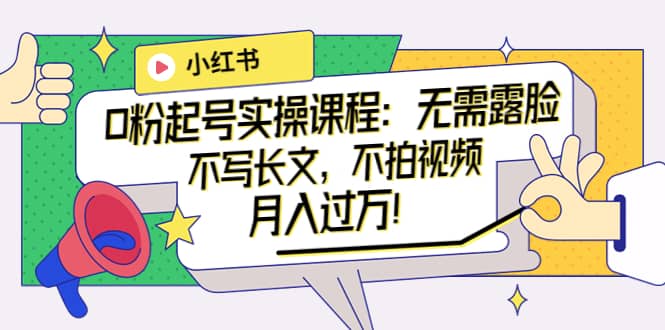 小红书0粉起号实操课程：无需露脸，不写长文，不拍视频月入过万！创业之家-网创项目资源站-副业项目-创业项目-搞钱项目创业之家