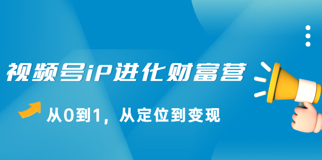 视频号iP进化财富营第1期，21天从0到1，从定位到变现创业之家-网创项目资源站-副业项目-创业项目-搞钱项目创业之家