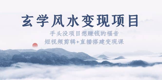 玄学风水变现项目：手头没项目想赚钱的福音（短视频剪辑+直播搭建变现课）创业之家-网创项目资源站-副业项目-创业项目-搞钱项目创业之家