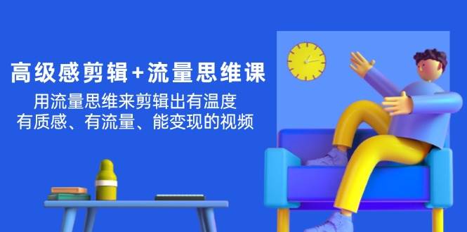 高级感 剪辑+流量思维：用流量思维剪辑出有温度/有质感/有流量/能变现视频创业之家-网创项目资源站-副业项目-创业项目-搞钱项目创业之家