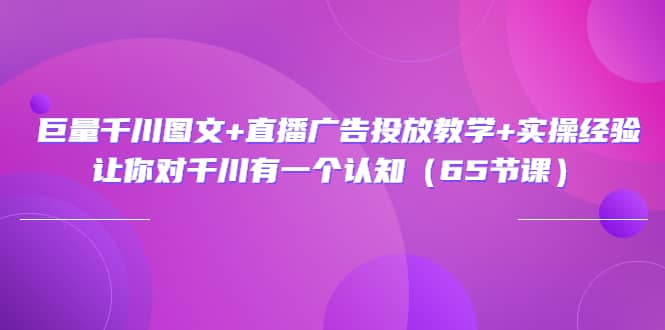 巨量千川图文+直播广告投放教学+实操经验：让你对千川有一个认知（65节课）创业之家-网创项目资源站-副业项目-创业项目-搞钱项目创业之家