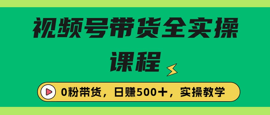 收费1980的视频号带货保姆级全实操教程，0粉带货创业之家-网创项目资源站-副业项目-创业项目-搞钱项目创业之家