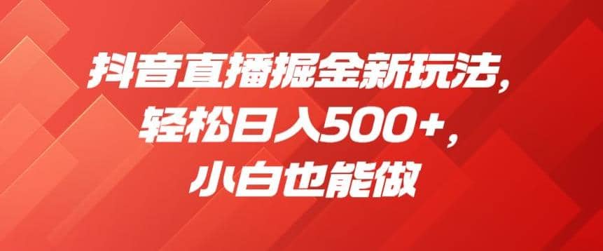 抖音直播掘金新玩法，轻松日入500+，小白也能做【揭秘】创业之家-网创项目资源站-副业项目-创业项目-搞钱项目创业之家