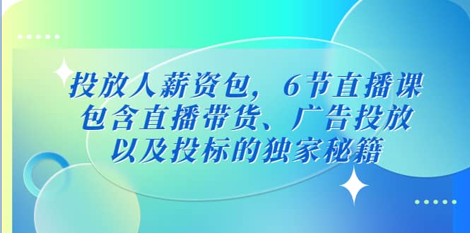 投放人薪资包，6节直播课，包含直播带货、广告投放、以及投标的独家秘籍创业之家-网创项目资源站-副业项目-创业项目-搞钱项目创业之家