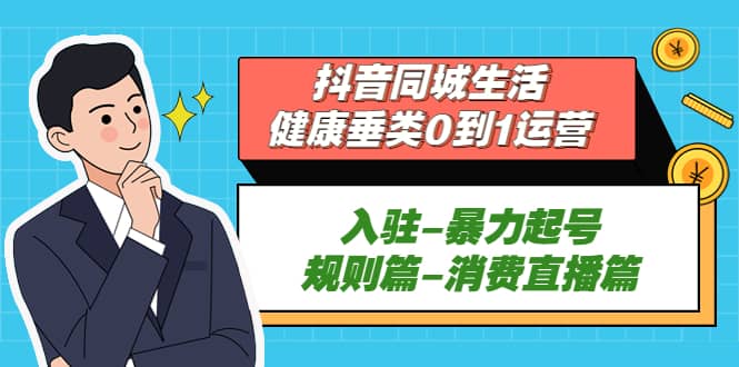 抖音同城生活-健康垂类0到1运营：入驻-暴力起号-规则篇-消费直播篇创业之家-网创项目资源站-副业项目-创业项目-搞钱项目创业之家