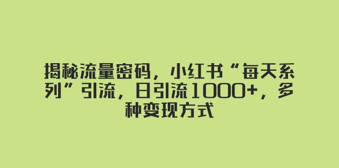 揭秘流量密码，小红书“每天系列”引流，日引流1000+，多种变现方式创业之家-网创项目资源站-副业项目-创业项目-搞钱项目创业之家