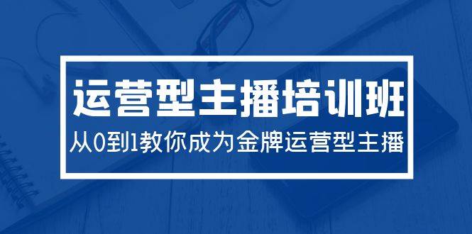 2024运营型主播培训班：从0到1教你成为金牌运营型主播（29节课）创业之家-网创项目资源站-副业项目-创业项目-搞钱项目创业之家