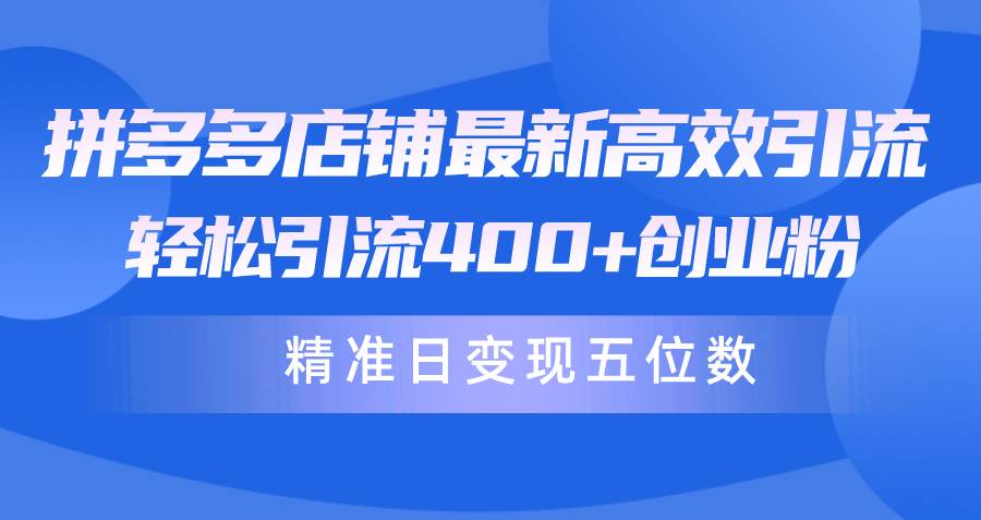 拼多多店铺最新高效引流术，轻松引流400+创业粉，精准日变现五位数！创业之家-网创项目资源站-副业项目-创业项目-搞钱项目创业之家