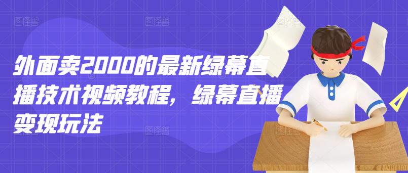 外面卖2000的最新绿幕直播技术视频教程，绿幕直播变现玩法创业之家-网创项目资源站-副业项目-创业项目-搞钱项目创业之家