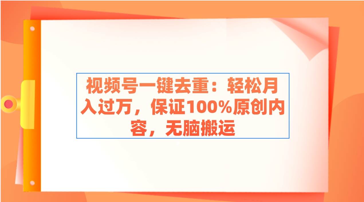 视频号一键去重：轻松月入过万，保证100%原创内容，无脑搬运创业之家-网创项目资源站-副业项目-创业项目-搞钱项目创业之家