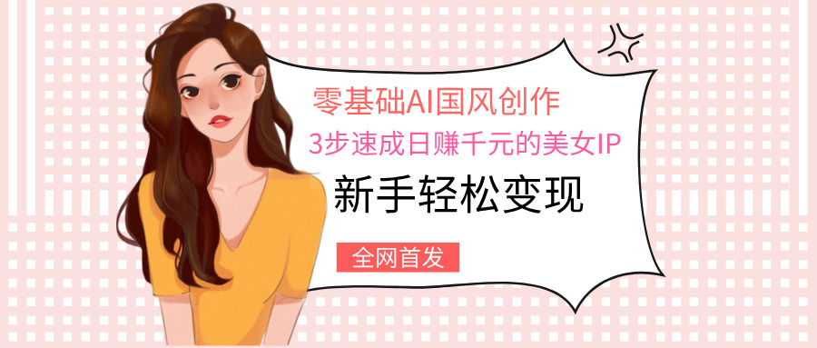 零基础AI国风创作：3步速成日赚千元的美女IP，新手轻松变现创业之家-网创项目资源站-副业项目-创业项目-搞钱项目创业之家