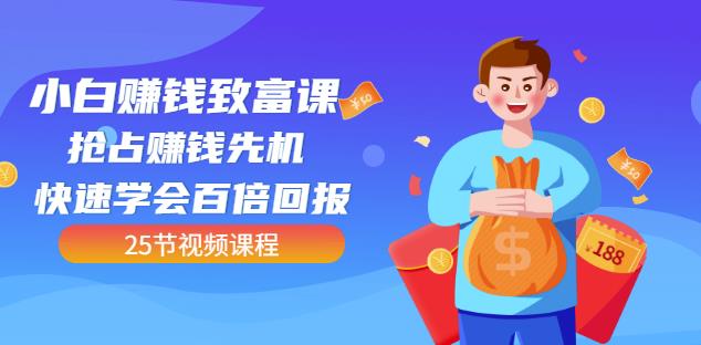 【全网最火】小白赚钱致富课：抢占赚钱先机快速学会百倍回报（25节视频）创业之家-网创项目资源站-副业项目-创业项目-搞钱项目创业之家