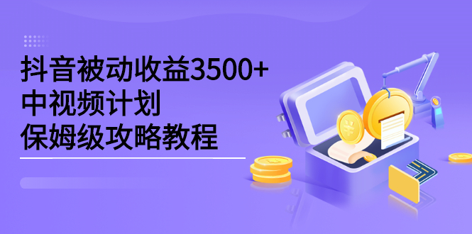 抖音被动收益3500+，中视频计划保姆级攻略教程创业之家-网创项目资源站-副业项目-创业项目-搞钱项目创业之家