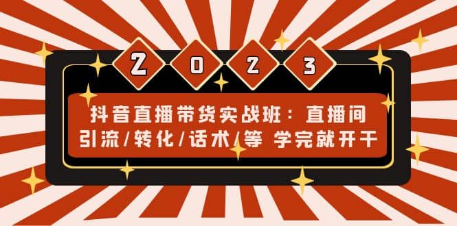 抖音直播带货实战班：直播间引流/转化/话术/等 学完就开干(无水印)创业之家-网创项目资源站-副业项目-创业项目-搞钱项目创业之家