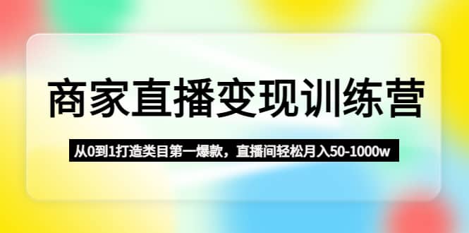 商家直播变现训练营：从0到1打造类目第一爆款创业之家-网创项目资源站-副业项目-创业项目-搞钱项目创业之家