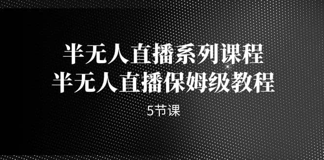 半无人直播系列课程，半无人直播保姆级教程（5节课）创业之家-网创项目资源站-副业项目-创业项目-搞钱项目创业之家