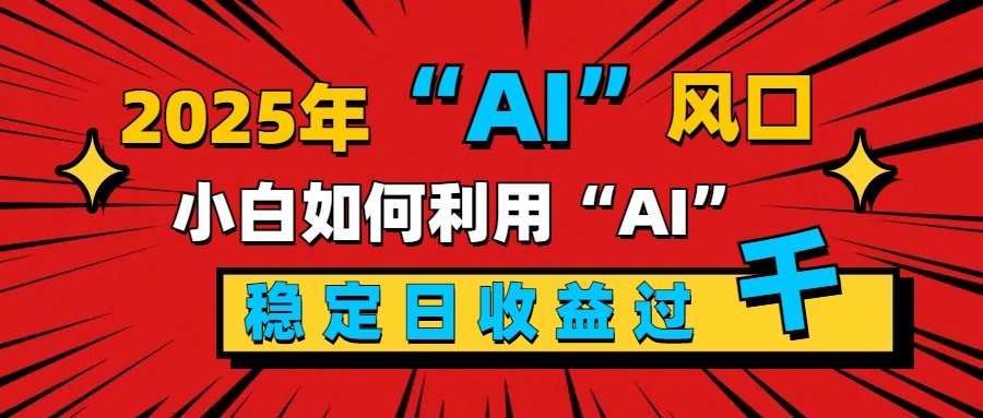 2025“ AI ”风口，新手小白如何利用ai，每日收益稳定过千创业之家-网创项目资源站-副业项目-创业项目-搞钱项目创业之家