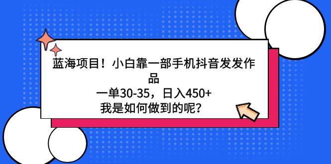 蓝海项目！小白靠一部手机抖音发发作品，一单30-35，日入450+，我是如何…创业之家-网创项目资源站-副业项目-创业项目-搞钱项目创业之家