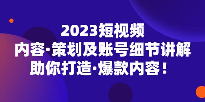 2023短视频内容·策划及账号细节讲解，助你打造·爆款内容创业之家-网创项目资源站-副业项目-创业项目-搞钱项目创业之家