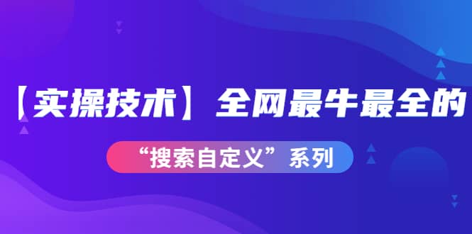 【实操技术】全网最牛最全的“搜索自定义”系列！价值698元创业之家-网创项目资源站-副业项目-创业项目-搞钱项目创业之家